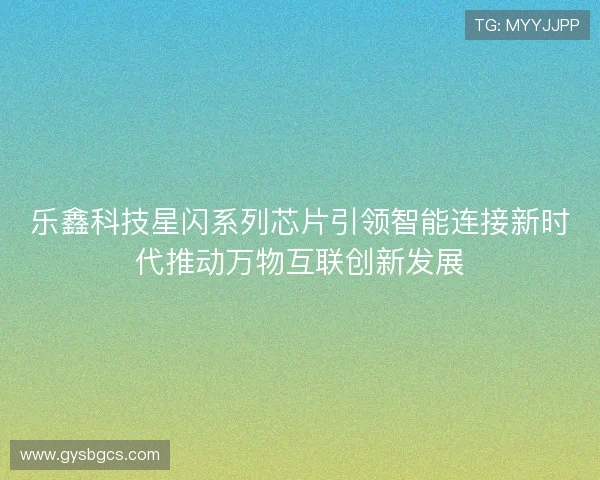 乐鑫科技星闪系列芯片引领智能连接新时代推动万物互联创新发展